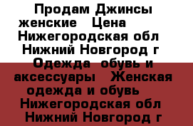 Продам Джинсы женские › Цена ­ 400 - Нижегородская обл., Нижний Новгород г. Одежда, обувь и аксессуары » Женская одежда и обувь   . Нижегородская обл.,Нижний Новгород г.